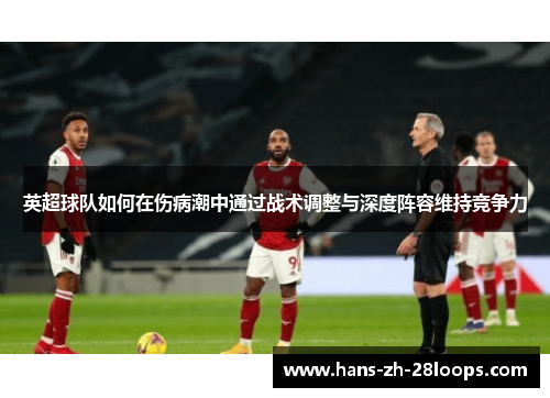 英超球队如何在伤病潮中通过战术调整与深度阵容维持竞争力