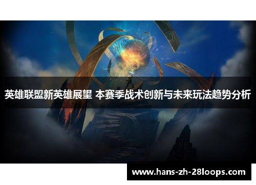英雄联盟新英雄展望 本赛季战术创新与未来玩法趋势分析 英雄联盟新英雄展望 本赛季战术创新与未来玩法趋势分析