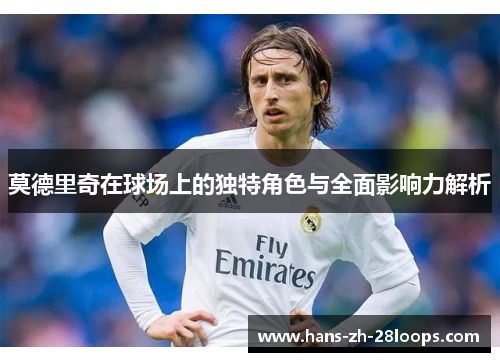 莫德里奇在球场上的独特角色与全面影响力解析 莫德里奇在球场上的独特角色与全面影响力解析