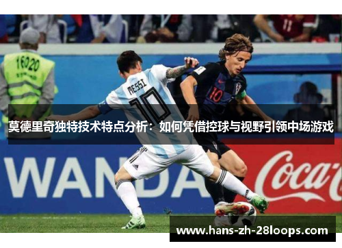 莫德里奇独特技术特点分析:如何凭借控球与视野引领中场游戏 莫德里奇独特技术特点分析:如何凭借控球与视野引领中场游戏