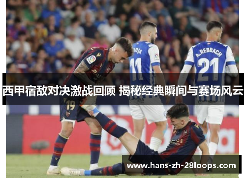 西甲宿敌对决激战回顾 揭秘经典瞬间与赛场风云