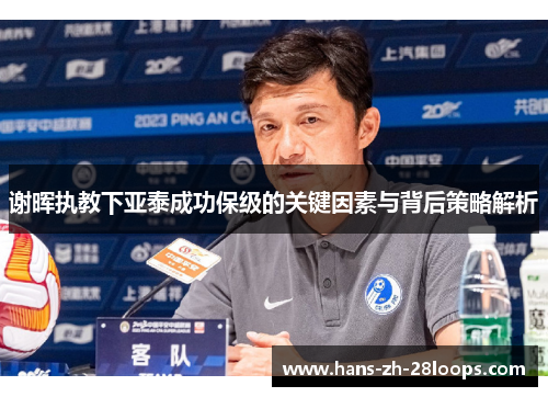 谢晖执教下亚泰成功保级的关键因素与背后策略解析 谢晖执教下亚泰成功保级的关键因素与背后策略解析