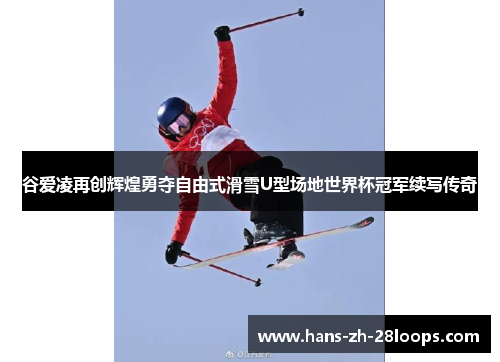 谷爱凌再创辉煌勇夺自由式滑雪U型场地世界杯冠军续写传奇 谷爱凌再创辉煌勇夺自由式滑雪U型场地世界杯冠军续写传奇