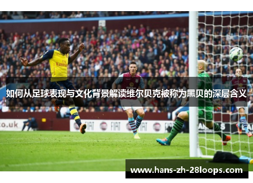 如何从足球表现与文化背景解读维尔贝克被称为黑贝的深层含义 如何从足球表现与文化背景解读维尔贝克被称为黑贝的深层含义