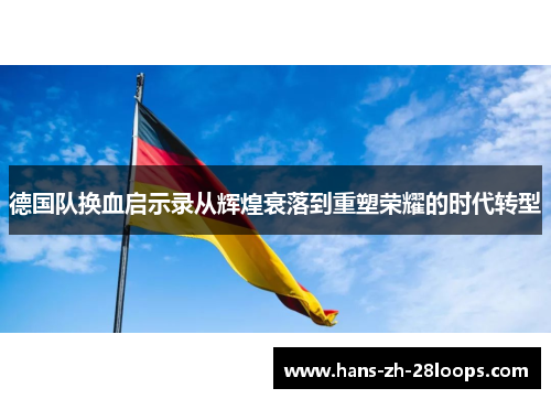 德国队换血启示录从辉煌衰落到重塑荣耀的时代转型