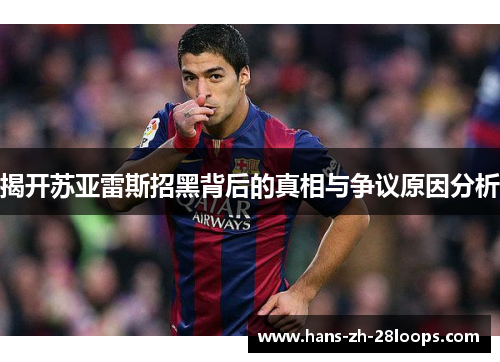 揭开苏亚雷斯招黑背后的真相与争议原因分析 揭开苏亚雷斯招黑背后的真相与争议原因分析