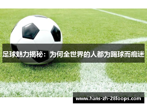 足球魅力揭秘:为何全世界的人都为踢球而痴迷 足球魅力揭秘:为何全世界的人都为踢球而痴迷