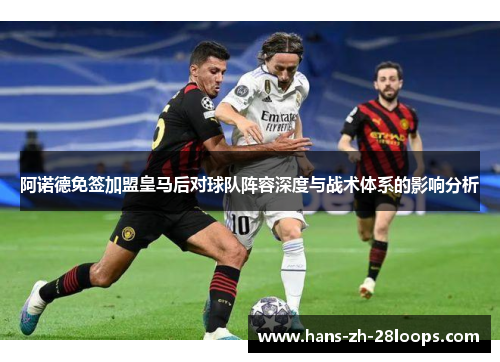 阿诺德免签加盟皇马后对球队阵容深度与战术体系的影响分析 阿诺德免签加盟皇马后对球队阵容深度与战术体系的影响分析