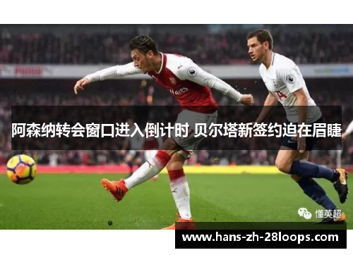 阿森纳转会窗口进入倒计时 贝尔塔新签约迫在眉睫