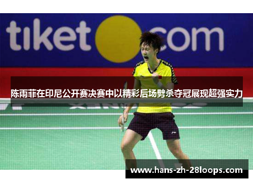 陈雨菲在印尼公开赛决赛中以精彩后场劈杀夺冠展现超强实力 陈雨菲在印尼公开赛决赛中以精彩后场劈杀夺冠展现超强实力
