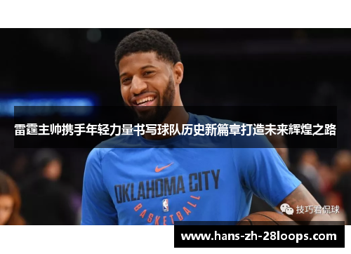 雷霆主帅携手年轻力量书写球队历史新篇章打造未来辉煌之路 雷霆主帅携手年轻力量书写球队历史新篇章打造未来辉煌之路