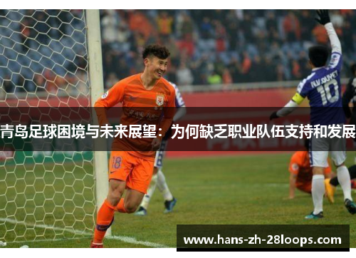 青岛足球困境与未来展望:为何缺乏职业队伍支持和发展 青岛足球困境与未来展望:为何缺乏职业队伍支持和发展