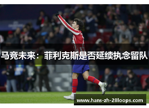 马竞未来：菲利克斯是否延续执念留队
