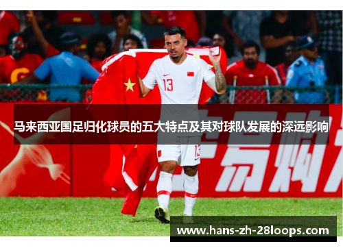 马来西亚国足归化球员的五大特点及其对球队发展的深远影响