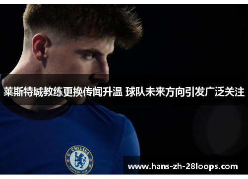 莱斯特城教练更换传闻升温 球队未来方向引发广泛关注
