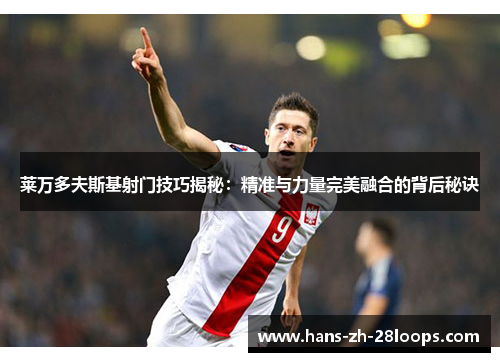 莱万多夫斯基射门技巧揭秘:精准与力量完美融合的背后秘诀 莱万多夫斯基射门技巧揭秘:精准与力量完美融合的背后秘诀