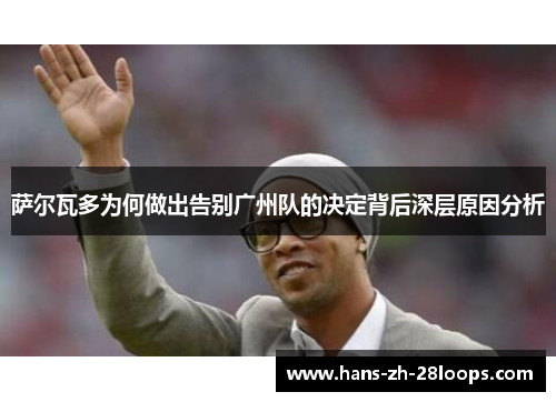 萨尔瓦多为何做出告别广州队的决定背后深层原因分析