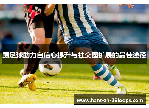 踢足球助力自信心提升与社交圈扩展的最佳途径