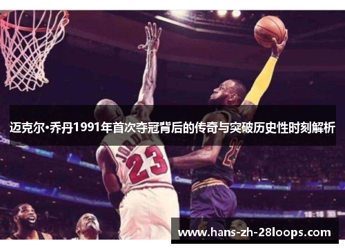 迈克尔·乔丹1991年首次夺冠背后的传奇与突破历史性时刻解析