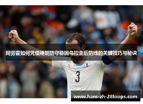 阿劳霍如何凭借硬朗防守稳固乌拉圭后防线的关键技巧与秘诀