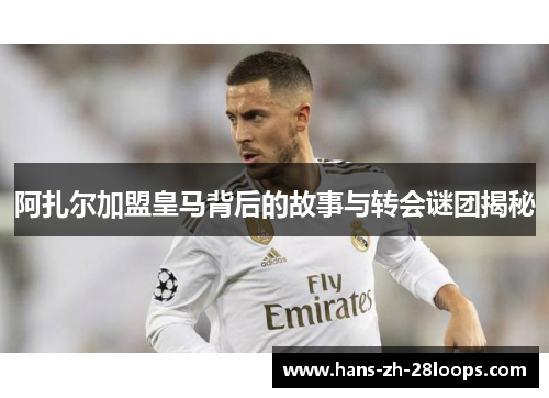 阿扎尔加盟皇马背后的故事与转会谜团揭秘