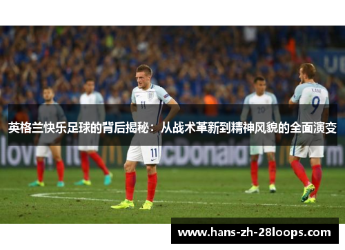 英格兰快乐足球的背后揭秘:从战术革新到精神风貌的全面演变 英格兰快乐足球的背后揭秘:从战术革新到精神风貌的全面演变
