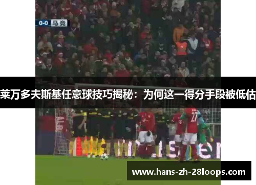 莱万多夫斯基任意球技巧揭秘:为何这一得分手段被低估 莱万多夫斯基任意球技巧揭秘:为何这一得分手段被低估