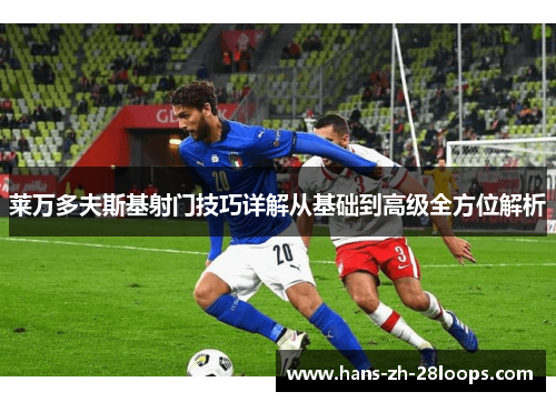 莱万多夫斯基射门技巧详解从基础到高级全方位解析