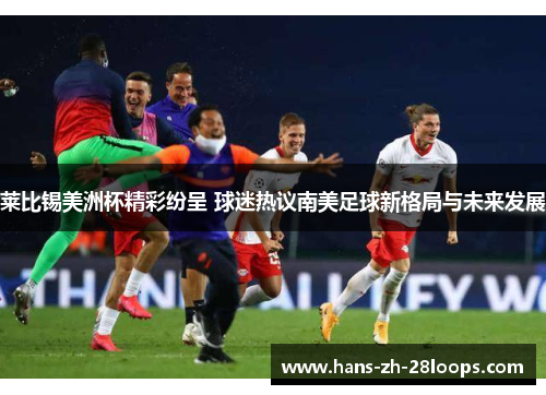 莱比锡美洲杯精彩纷呈 球迷热议南美足球新格局与未来发展
