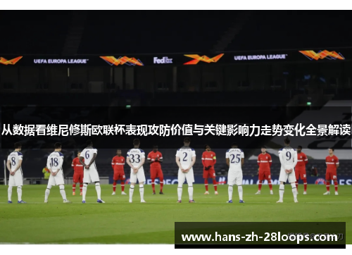 从数据看维尼修斯欧联杯表现攻防价值与关键影响力走势变化全景解读 从数据看维尼修斯欧联杯表现攻防价值与关键影响力走势变化全景解读