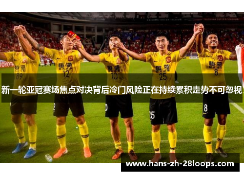 新一轮亚冠赛场焦点对决背后冷门风险正在持续累积走势不可忽视 新一轮亚冠赛场焦点对决背后冷门风险正在持续累积走势不可忽视