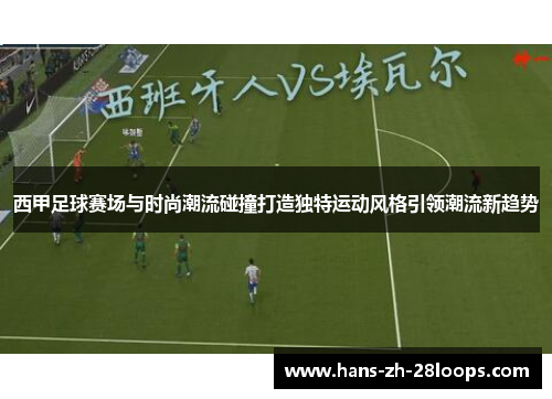 西甲足球赛场与时尚潮流碰撞打造独特运动风格引领潮流新趋势