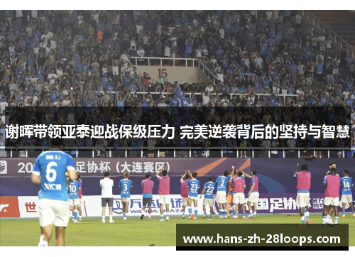 谢晖带领亚泰迎战保级压力 完美逆袭背后的坚持与智慧