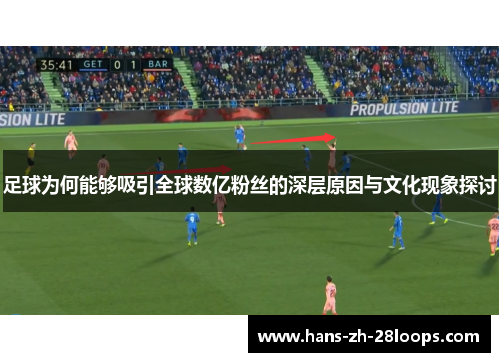 足球为何能够吸引全球数亿粉丝的深层原因与文化现象探讨 足球为何能够吸引全球数亿粉丝的深层原因与文化现象探讨