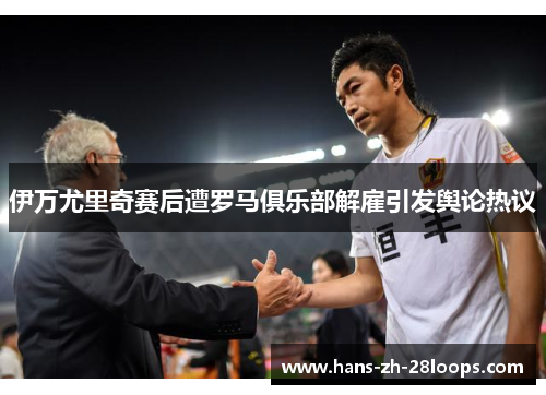 伊万尤里奇赛后遭罗马俱乐部解雇引发舆论热议