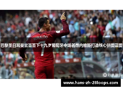 巴黎圣日耳曼官宣签下十九岁葡萄牙中场若昂内维斯打造核心拼图蓝图