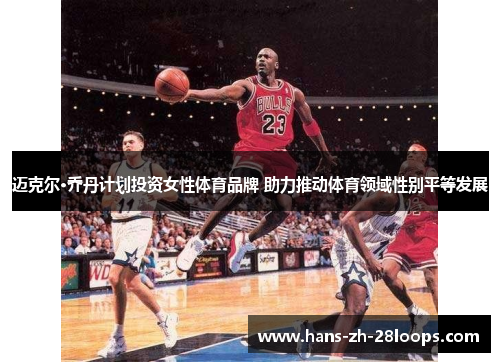 迈克尔·乔丹计划投资女性体育品牌 助力推动体育领域性别平等发展