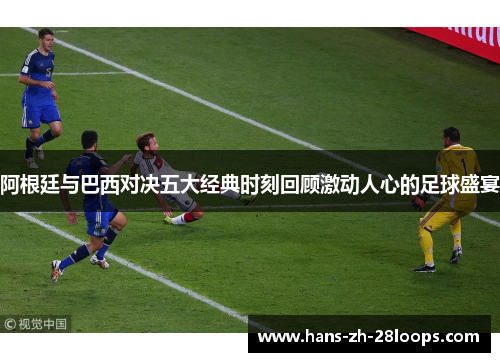 阿根廷与巴西对决五大经典时刻回顾激动人心的足球盛宴