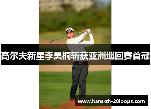 高尔夫新星李昊桐斩获亚洲巡回赛首冠
