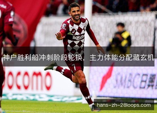 神户胜利船冲刺阶段轮换，主力体能分配藏玄机