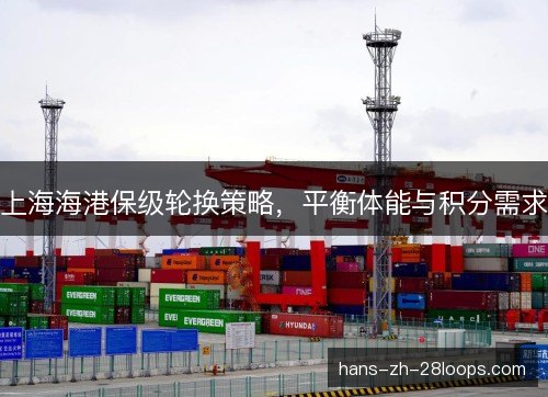 上海海港保级轮换策略,平衡体能与积分需求 上海海港保级轮换策略,平衡体能与积分需求